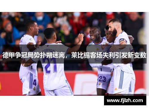 德甲争冠局势扑朔迷离，莱比锡客场失利引发新变数