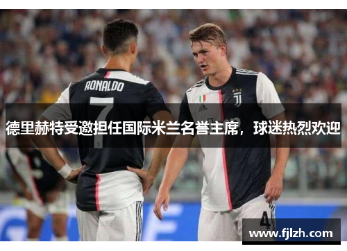 德里赫特受邀担任国际米兰名誉主席，球迷热烈欢迎