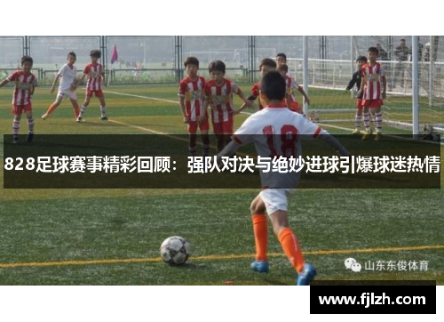 828足球赛事精彩回顾：强队对决与绝妙进球引爆球迷热情