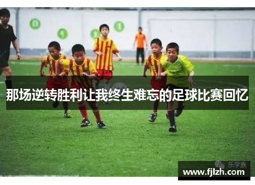 那场逆转胜利让我终生难忘的足球比赛回忆