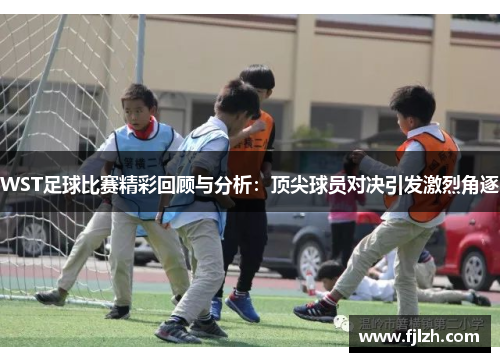 WST足球比赛精彩回顾与分析：顶尖球员对决引发激烈角逐