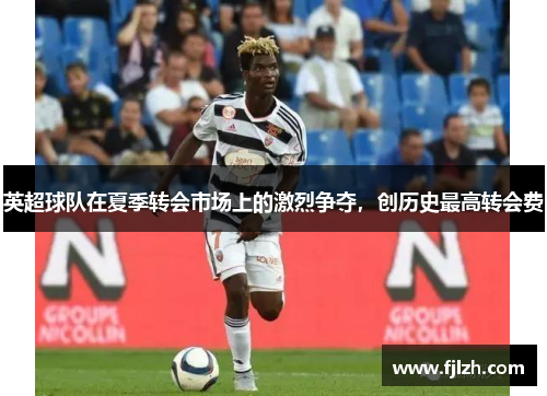 英超球队在夏季转会市场上的激烈争夺，创历史最高转会费