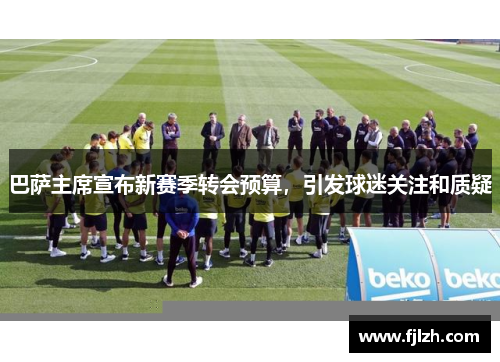 巴萨主席宣布新赛季转会预算，引发球迷关注和质疑