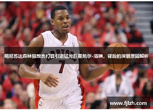 明尼苏达森林狼放弃打算引进猛龙巨星凯尔-洛瑞，背后的深层原因解析