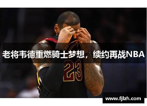 老将韦德重燃骑士梦想，续约再战NBA