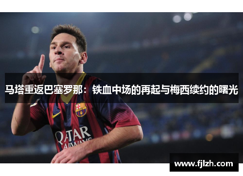 马塔重返巴塞罗那：铁血中场的再起与梅西续约的曙光