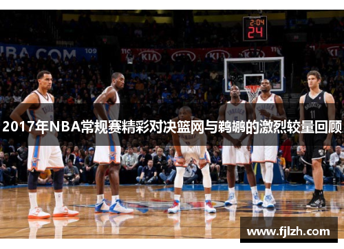 2017年NBA常规赛精彩对决篮网与鹈鹕的激烈较量回顾