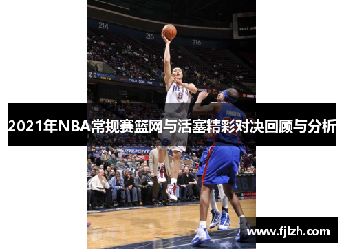 2021年NBA常规赛篮网与活塞精彩对决回顾与分析