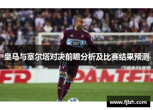 皇马与塞尔塔对决前瞻分析及比赛结果预测
