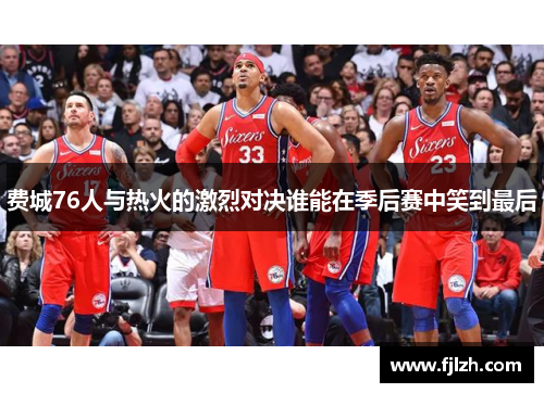 费城76人与热火的激烈对决谁能在季后赛中笑到最后