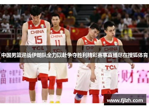 中国男篮迎战伊朗队全力以赴争夺胜利精彩赛事直播尽在搜狐体育