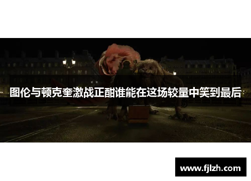 图伦与顿克奎激战正酣谁能在这场较量中笑到最后