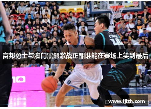 富邦勇士与澳门黑熊激战正酣谁能在赛场上笑到最后