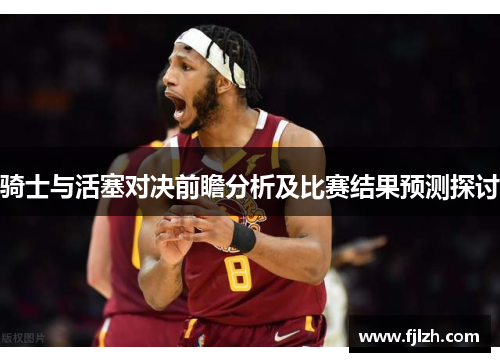 骑士与活塞对决前瞻分析及比赛结果预测探讨