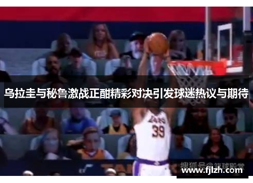 乌拉圭与秘鲁激战正酣精彩对决引发球迷热议与期待