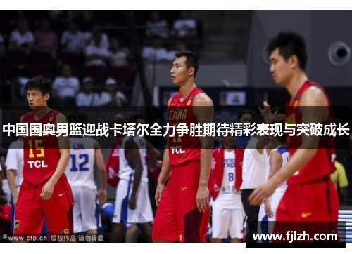 中国国奥男篮迎战卡塔尔全力争胜期待精彩表现与突破成长