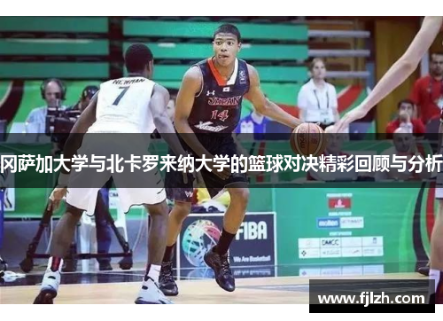 冈萨加大学与北卡罗来纳大学的篮球对决精彩回顾与分析